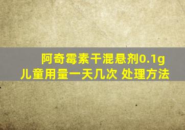 阿奇霉素干混悬剂0.1g儿童用量一天几次 处理方法